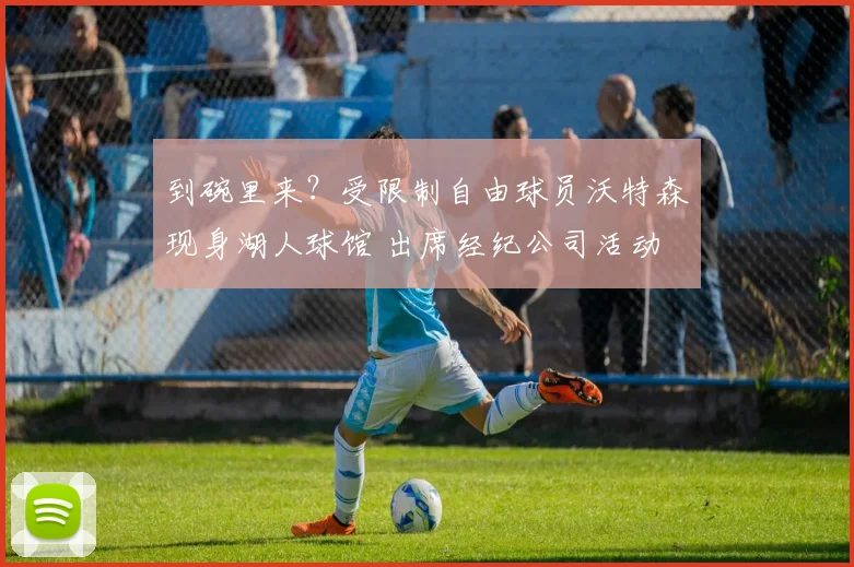 到碗里来？受限制自由球员沃特森现身湖人球馆 出席经纪公司活动