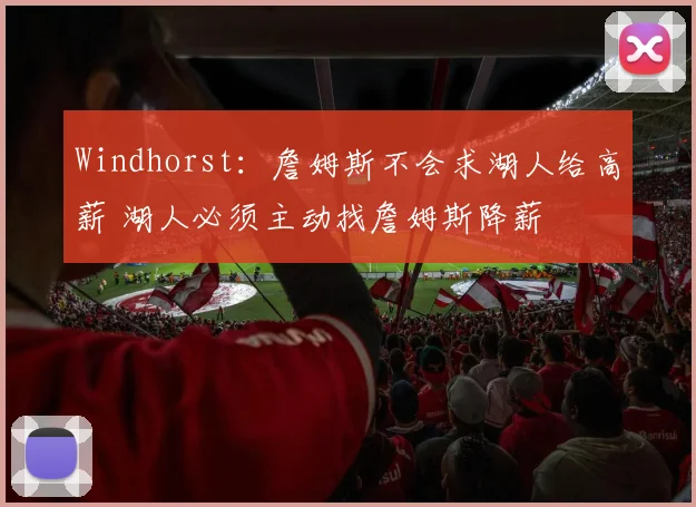 Windhorst：詹姆斯不会求湖人给高薪 湖人必须主动找詹姆斯降薪