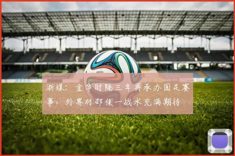 浙媒：金华时隔三年再承办国足赛事，外界对邵佳一战术充满期待