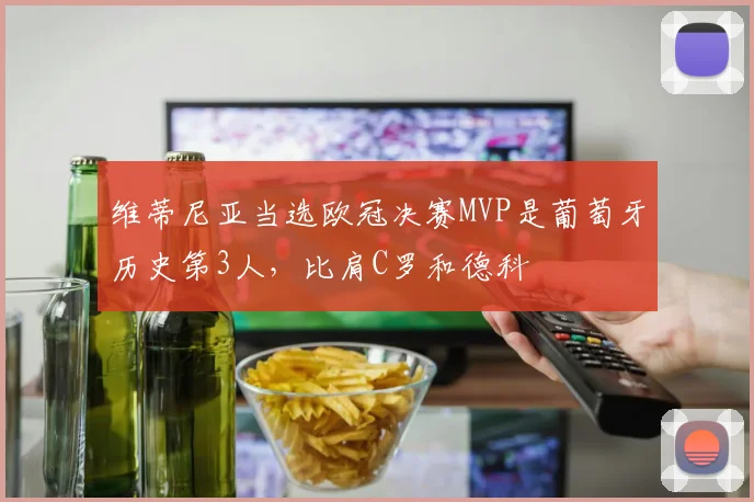 维蒂尼亚当选欧冠决赛MVP是葡萄牙历史第3人，比肩C罗和德科
