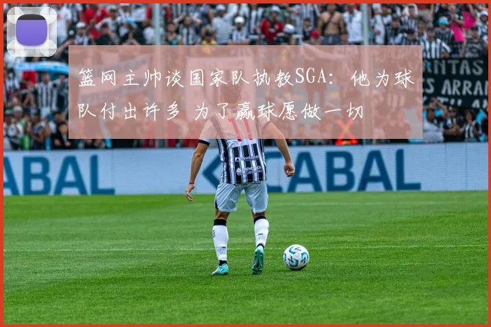 篮网主帅谈国家队执教SGA：他为球队付出许多 为了赢球愿做一切