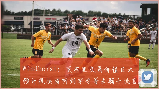 Windhorst：莫布里交易价值巨大 预计很快将听到字母哥去骑士流言